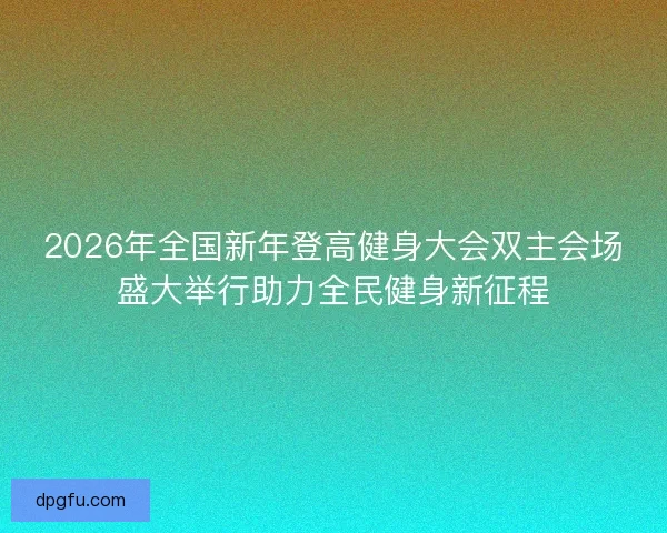 2026年全国新年登高健身大会双主会场盛大举行助力全民健身新征程