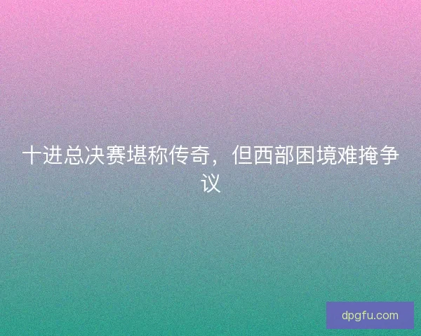 十进总决赛堪称传奇，但西部困境难掩争议